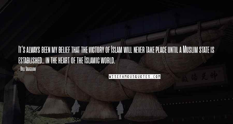 Bill Vaughan Quotes: It's always been my belief that the victory of Islam will never take place until a Muslim state is established.. in the heart of the Islamic world.