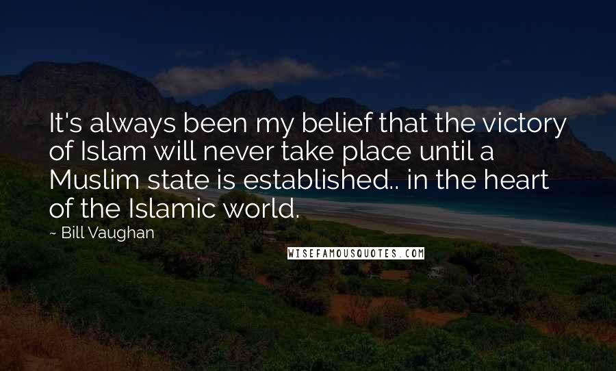 Bill Vaughan Quotes: It's always been my belief that the victory of Islam will never take place until a Muslim state is established.. in the heart of the Islamic world.