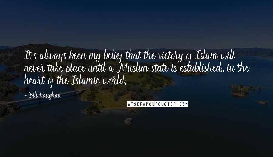 Bill Vaughan Quotes: It's always been my belief that the victory of Islam will never take place until a Muslim state is established.. in the heart of the Islamic world.