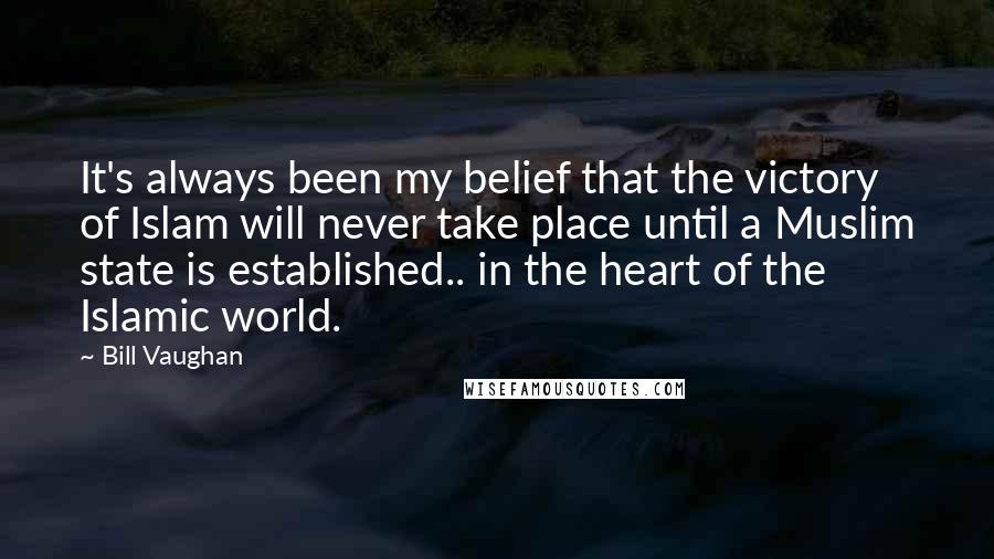 Bill Vaughan Quotes: It's always been my belief that the victory of Islam will never take place until a Muslim state is established.. in the heart of the Islamic world.
