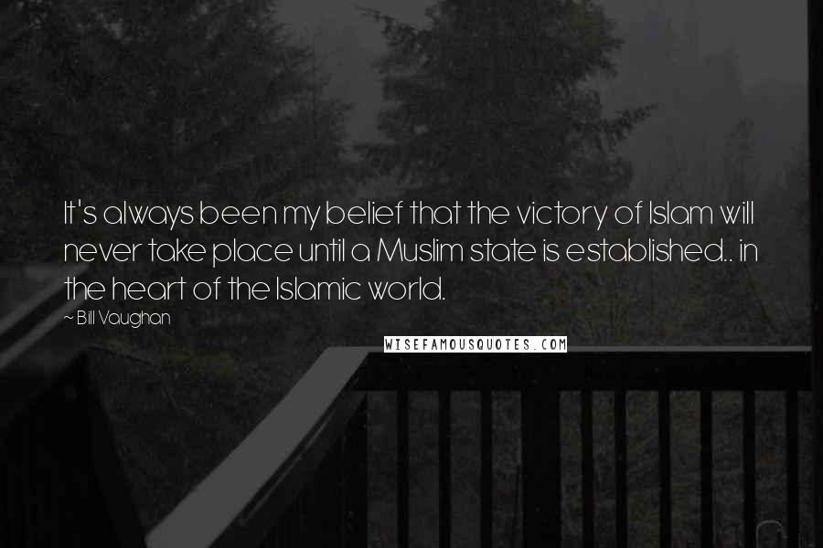 Bill Vaughan Quotes: It's always been my belief that the victory of Islam will never take place until a Muslim state is established.. in the heart of the Islamic world.