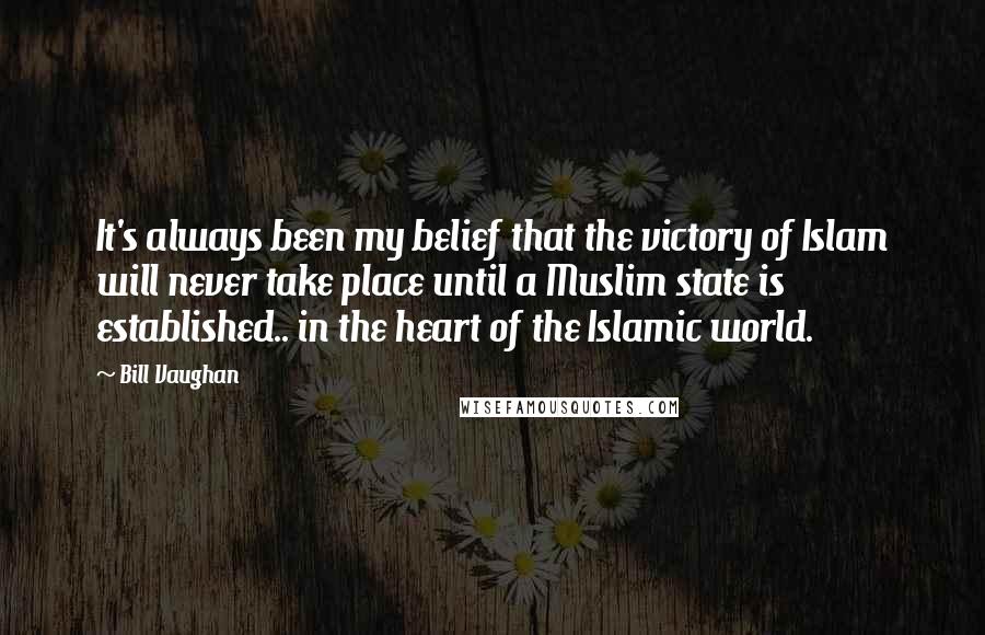 Bill Vaughan Quotes: It's always been my belief that the victory of Islam will never take place until a Muslim state is established.. in the heart of the Islamic world.