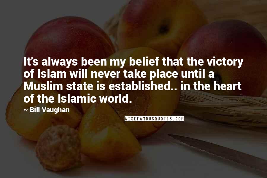 Bill Vaughan Quotes: It's always been my belief that the victory of Islam will never take place until a Muslim state is established.. in the heart of the Islamic world.