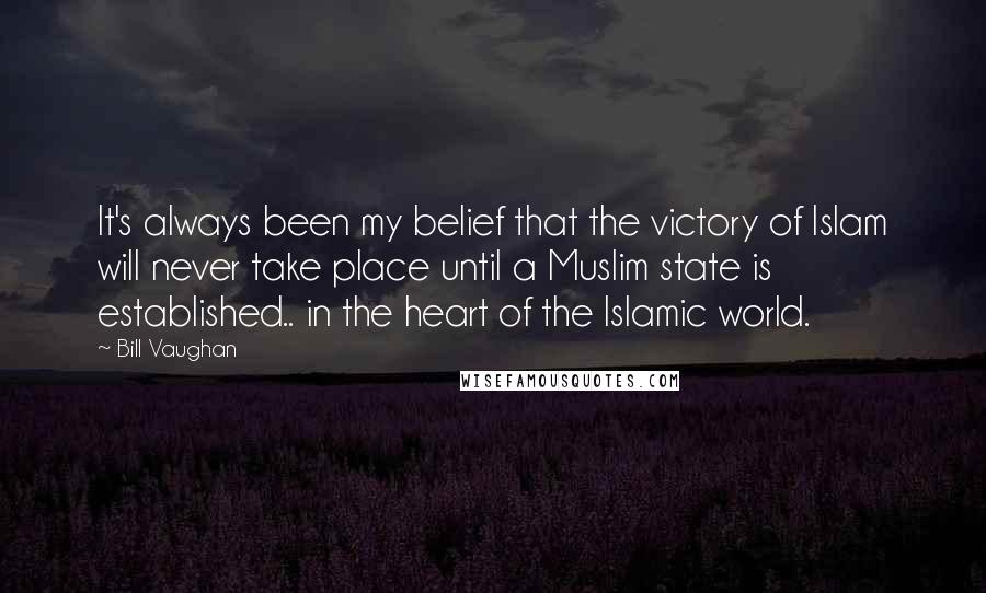 Bill Vaughan Quotes: It's always been my belief that the victory of Islam will never take place until a Muslim state is established.. in the heart of the Islamic world.
