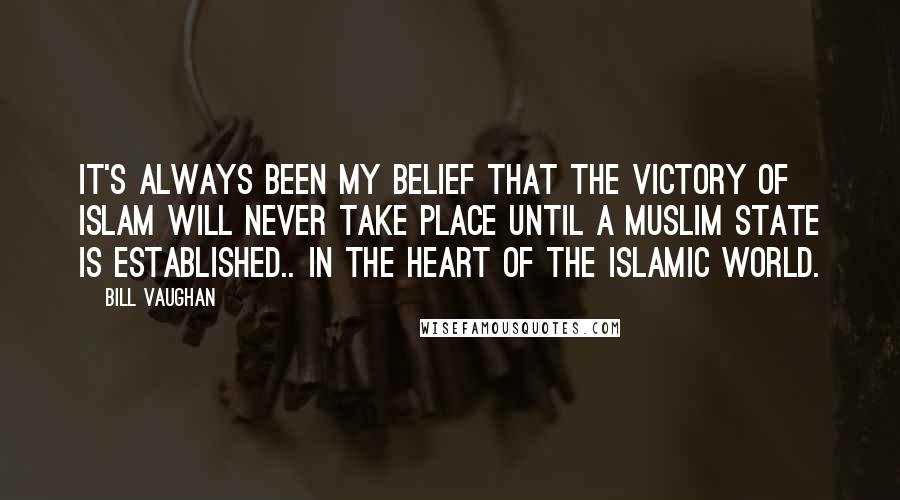 Bill Vaughan Quotes: It's always been my belief that the victory of Islam will never take place until a Muslim state is established.. in the heart of the Islamic world.