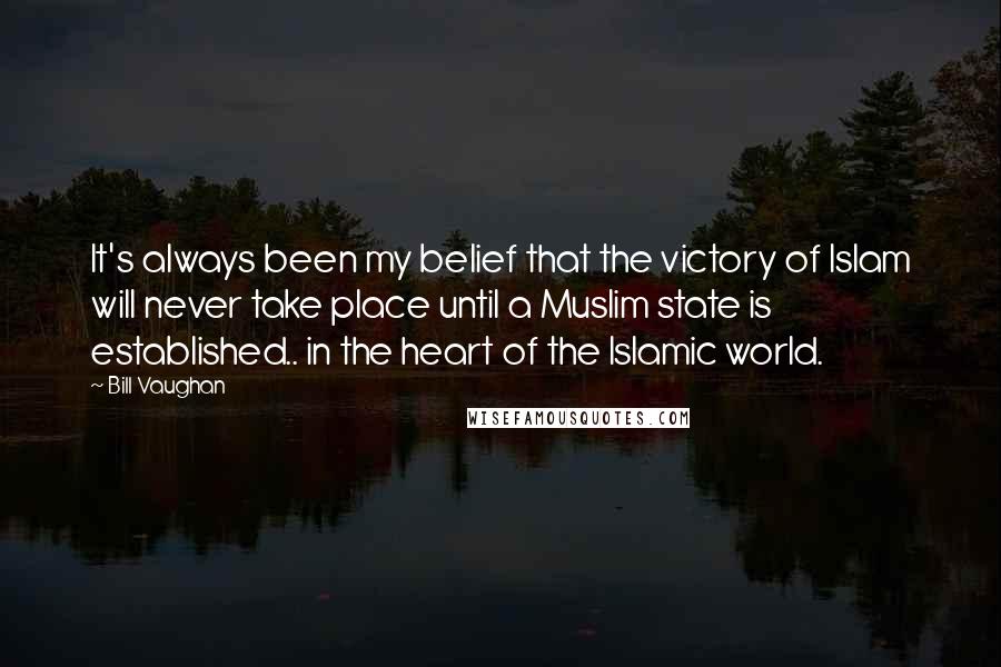 Bill Vaughan Quotes: It's always been my belief that the victory of Islam will never take place until a Muslim state is established.. in the heart of the Islamic world.