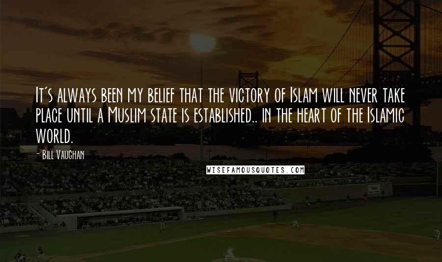 Bill Vaughan Quotes: It's always been my belief that the victory of Islam will never take place until a Muslim state is established.. in the heart of the Islamic world.