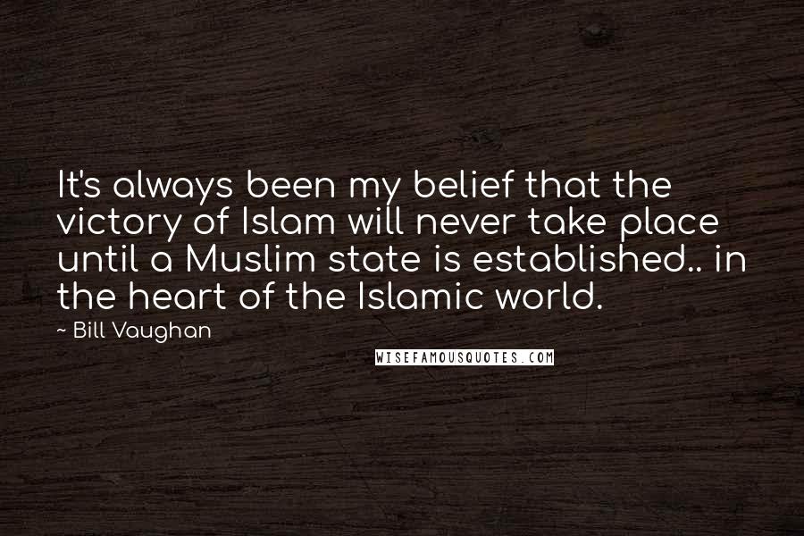 Bill Vaughan Quotes: It's always been my belief that the victory of Islam will never take place until a Muslim state is established.. in the heart of the Islamic world.