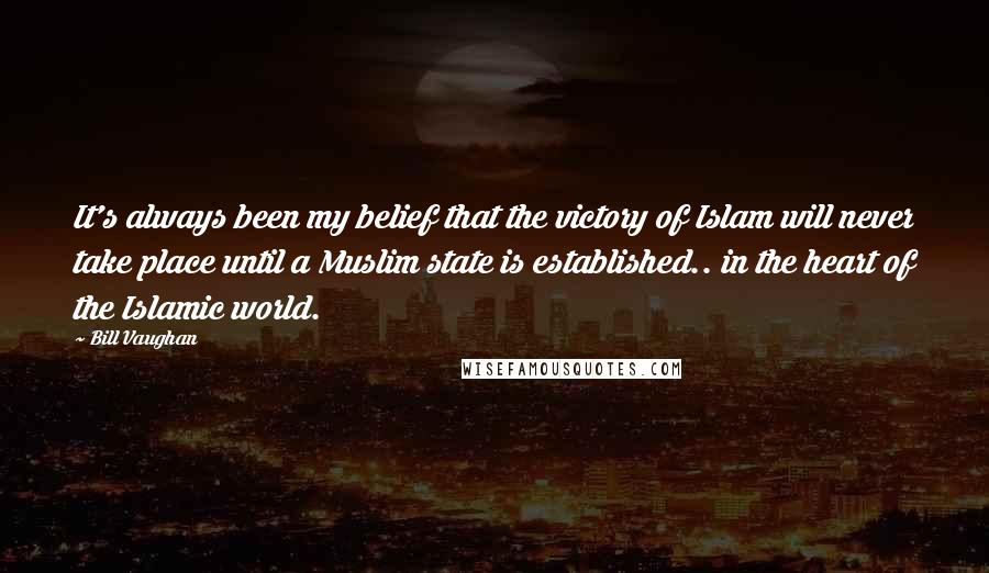 Bill Vaughan Quotes: It's always been my belief that the victory of Islam will never take place until a Muslim state is established.. in the heart of the Islamic world.