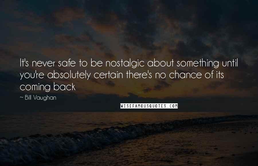 Bill Vaughan Quotes: It's never safe to be nostalgic about something until you're absolutely certain there's no chance of its coming back