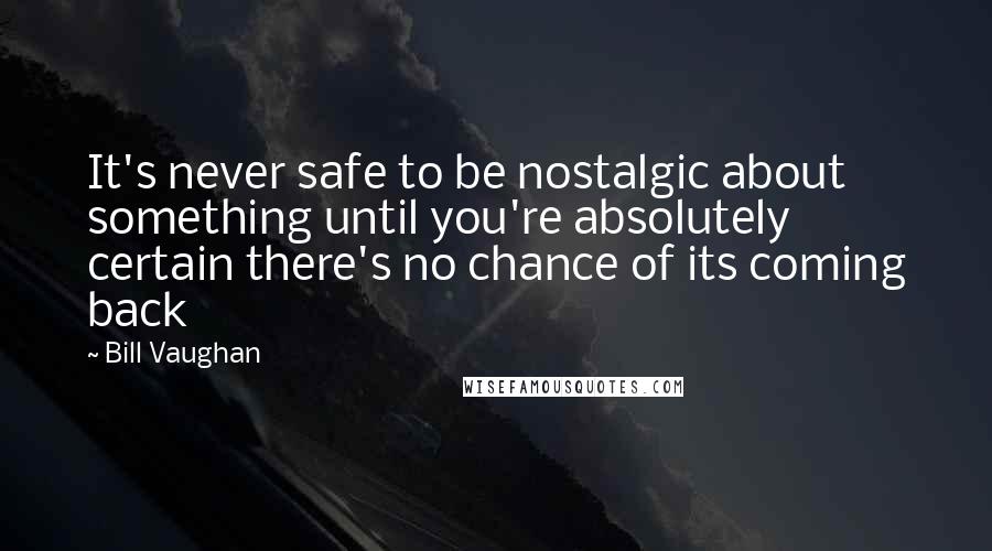 Bill Vaughan Quotes: It's never safe to be nostalgic about something until you're absolutely certain there's no chance of its coming back