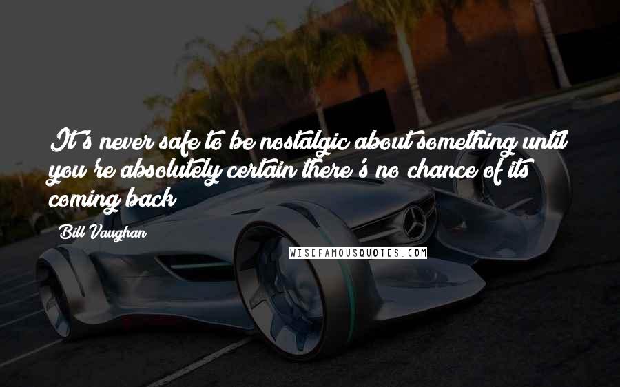 Bill Vaughan Quotes: It's never safe to be nostalgic about something until you're absolutely certain there's no chance of its coming back