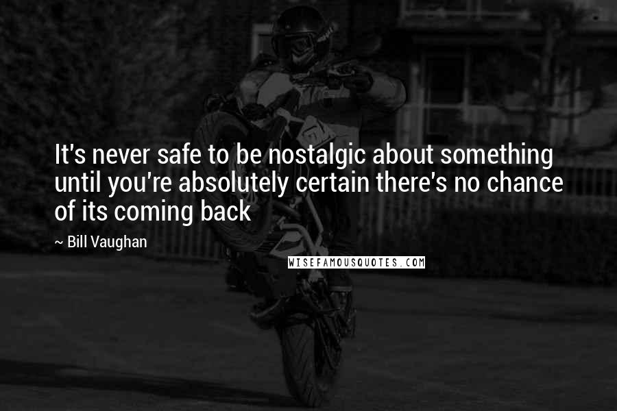 Bill Vaughan Quotes: It's never safe to be nostalgic about something until you're absolutely certain there's no chance of its coming back