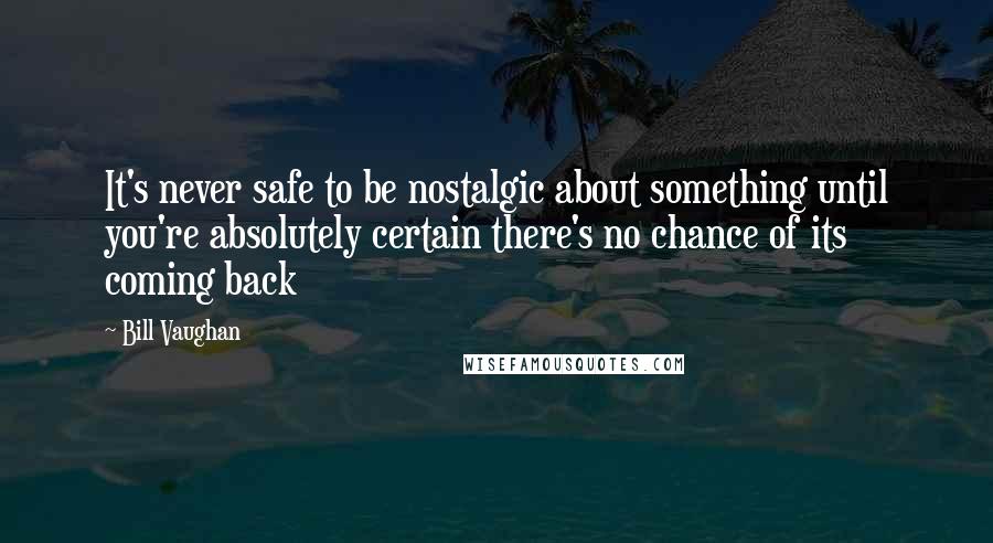 Bill Vaughan Quotes: It's never safe to be nostalgic about something until you're absolutely certain there's no chance of its coming back