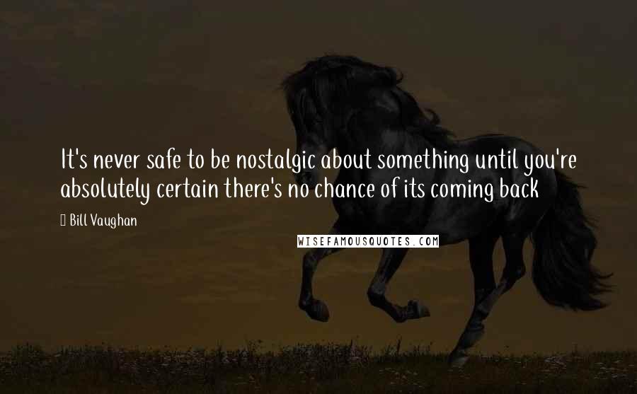 Bill Vaughan Quotes: It's never safe to be nostalgic about something until you're absolutely certain there's no chance of its coming back