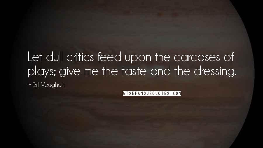 Bill Vaughan Quotes: Let dull critics feed upon the carcases of plays; give me the taste and the dressing.