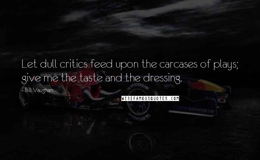 Bill Vaughan Quotes: Let dull critics feed upon the carcases of plays; give me the taste and the dressing.