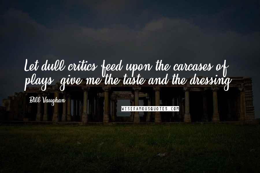 Bill Vaughan Quotes: Let dull critics feed upon the carcases of plays; give me the taste and the dressing.