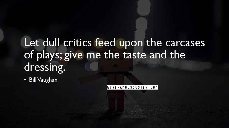 Bill Vaughan Quotes: Let dull critics feed upon the carcases of plays; give me the taste and the dressing.