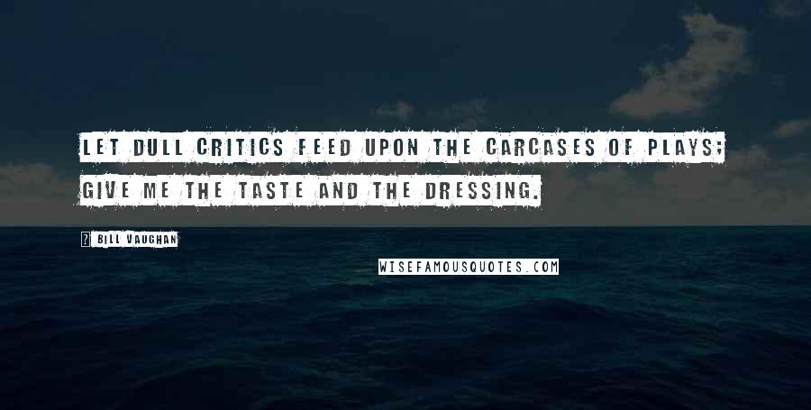 Bill Vaughan Quotes: Let dull critics feed upon the carcases of plays; give me the taste and the dressing.