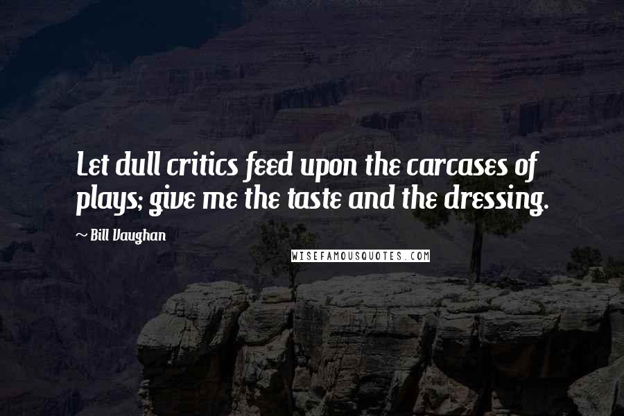 Bill Vaughan Quotes: Let dull critics feed upon the carcases of plays; give me the taste and the dressing.