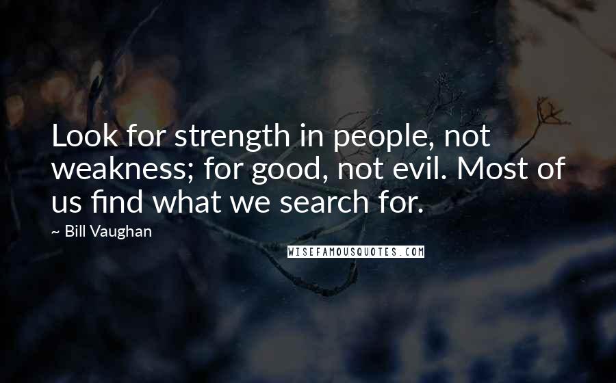 Bill Vaughan Quotes: Look for strength in people, not weakness; for good, not evil. Most of us find what we search for.