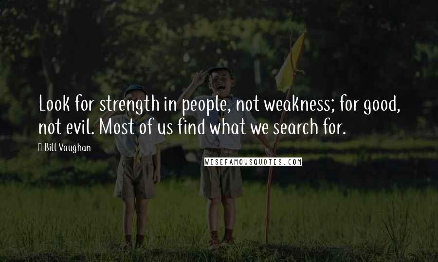 Bill Vaughan Quotes: Look for strength in people, not weakness; for good, not evil. Most of us find what we search for.