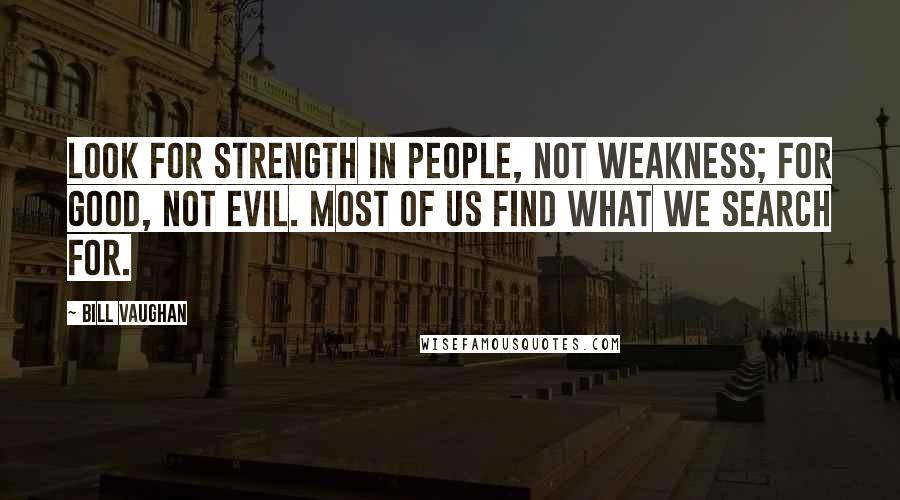 Bill Vaughan Quotes: Look for strength in people, not weakness; for good, not evil. Most of us find what we search for.