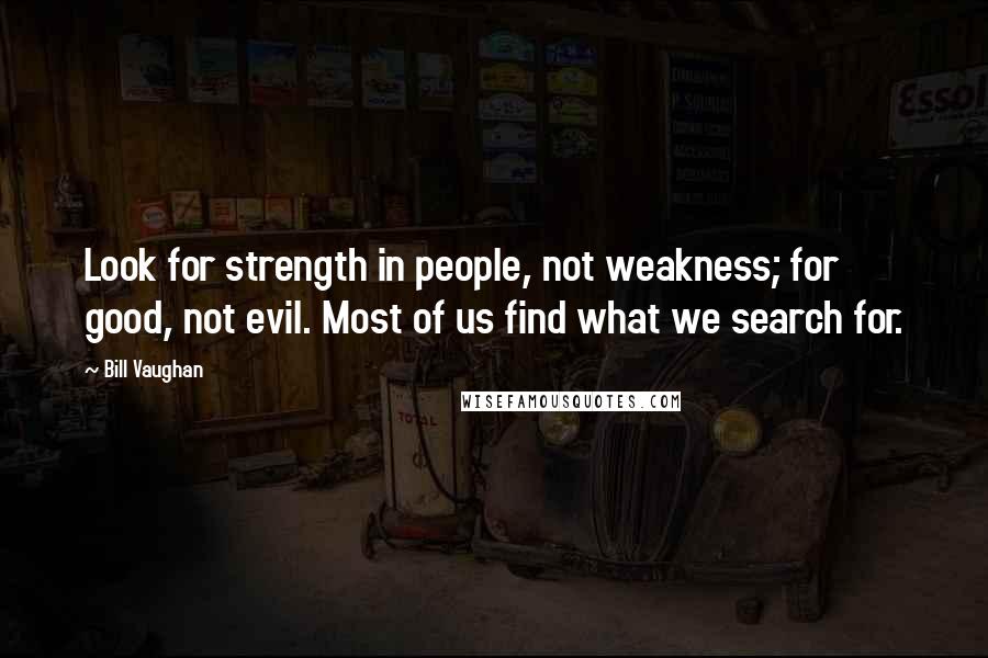 Bill Vaughan Quotes: Look for strength in people, not weakness; for good, not evil. Most of us find what we search for.