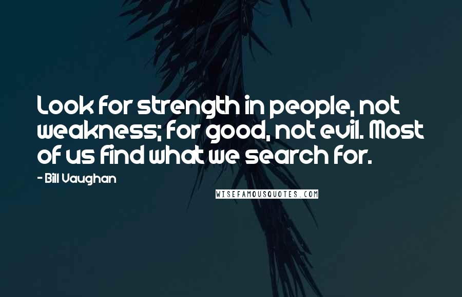 Bill Vaughan Quotes: Look for strength in people, not weakness; for good, not evil. Most of us find what we search for.