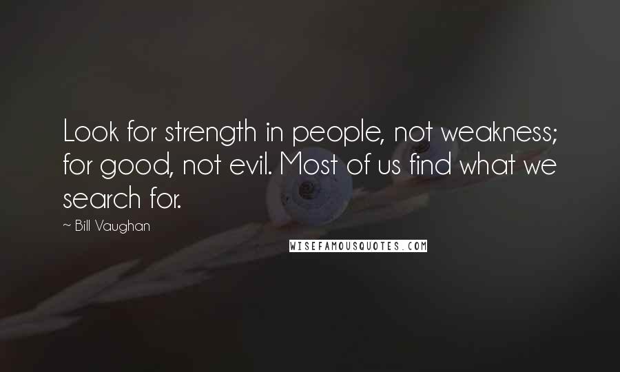 Bill Vaughan Quotes: Look for strength in people, not weakness; for good, not evil. Most of us find what we search for.