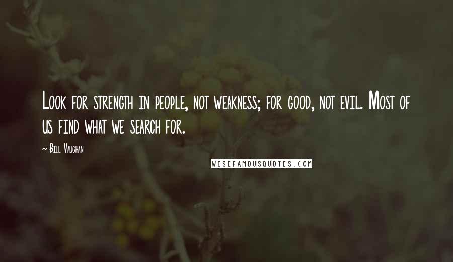 Bill Vaughan Quotes: Look for strength in people, not weakness; for good, not evil. Most of us find what we search for.