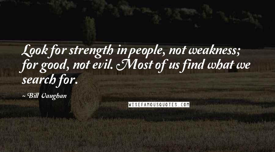 Bill Vaughan Quotes: Look for strength in people, not weakness; for good, not evil. Most of us find what we search for.