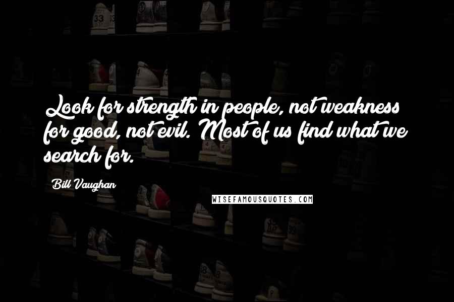 Bill Vaughan Quotes: Look for strength in people, not weakness; for good, not evil. Most of us find what we search for.