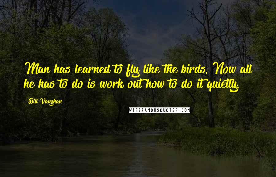 Bill Vaughan Quotes: Man has learned to fly like the birds. Now all he has to do is work out how to do it quietly.