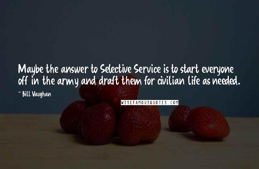 Bill Vaughan Quotes: Maybe the answer to Selective Service is to start everyone off in the army and draft them for civilian life as needed.