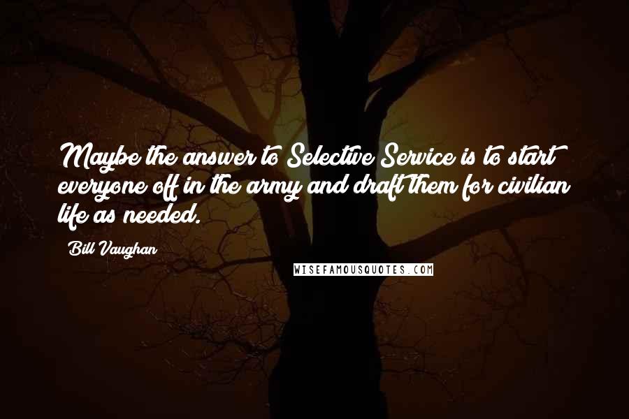 Bill Vaughan Quotes: Maybe the answer to Selective Service is to start everyone off in the army and draft them for civilian life as needed.