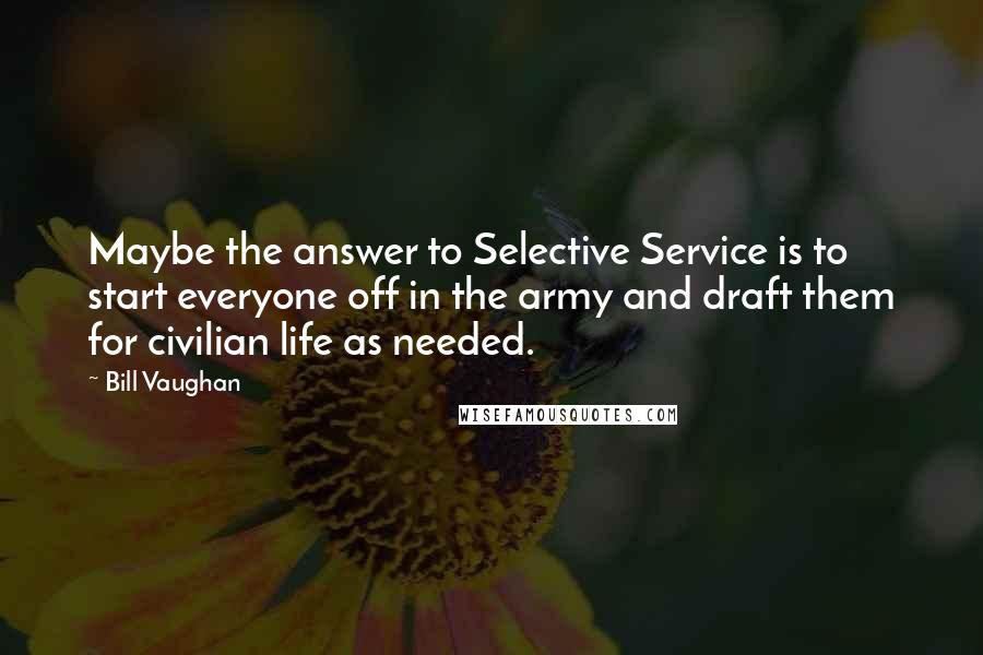 Bill Vaughan Quotes: Maybe the answer to Selective Service is to start everyone off in the army and draft them for civilian life as needed.
