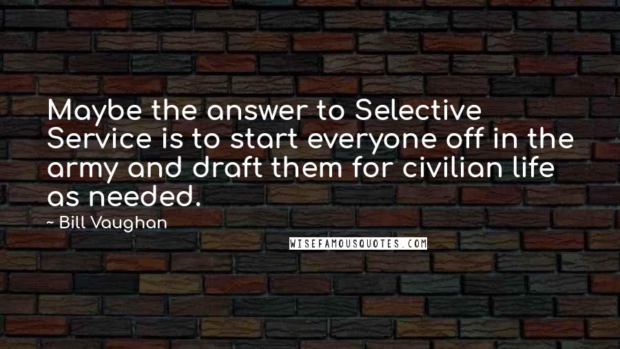 Bill Vaughan Quotes: Maybe the answer to Selective Service is to start everyone off in the army and draft them for civilian life as needed.