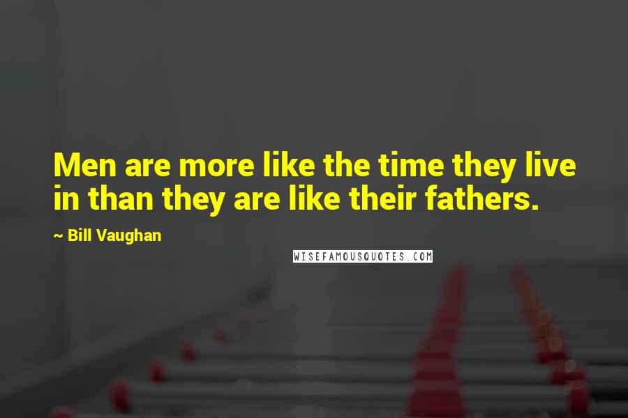 Bill Vaughan Quotes: Men are more like the time they live in than they are like their fathers.