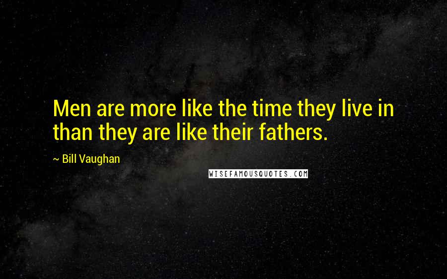 Bill Vaughan Quotes: Men are more like the time they live in than they are like their fathers.