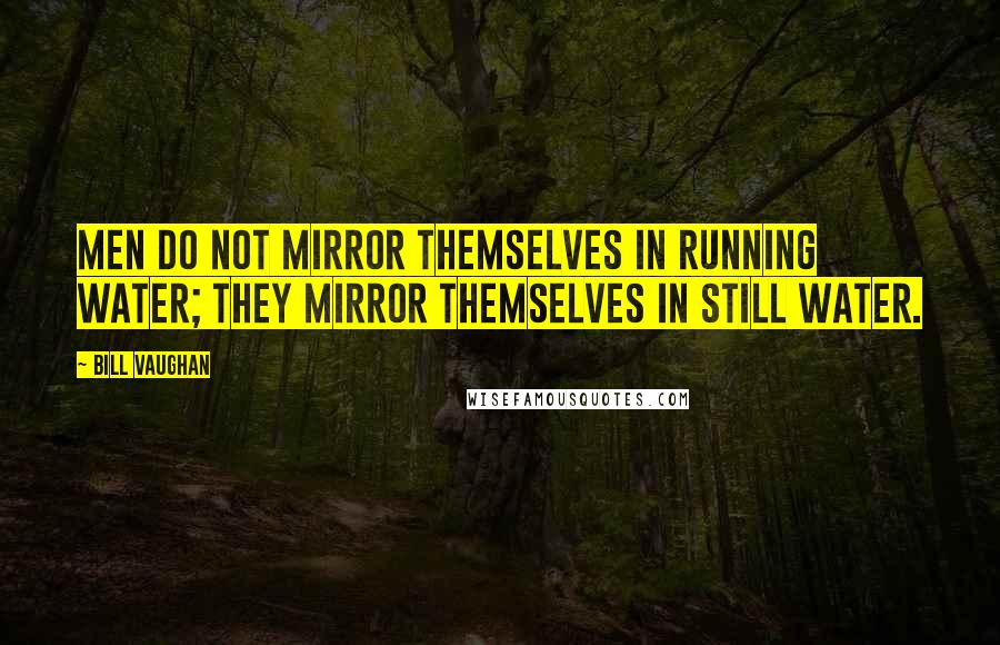 Bill Vaughan Quotes: Men do not mirror themselves in running water; they mirror themselves in still water.