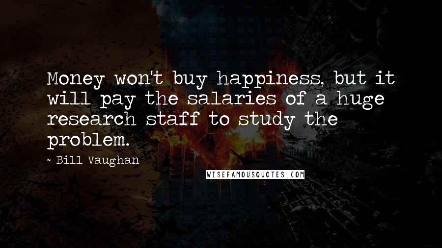 Bill Vaughan Quotes: Money won't buy happiness, but it will pay the salaries of a huge research staff to study the problem.