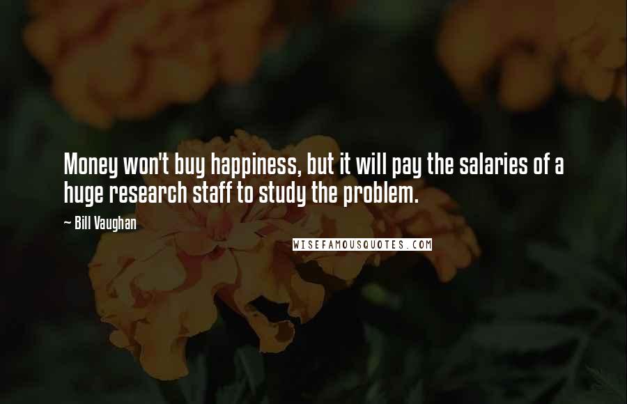 Bill Vaughan Quotes: Money won't buy happiness, but it will pay the salaries of a huge research staff to study the problem.