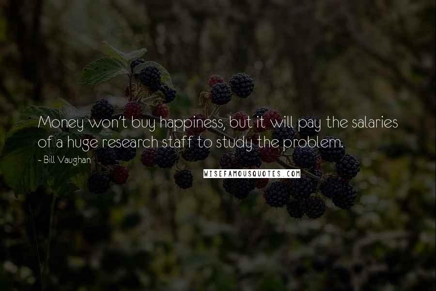 Bill Vaughan Quotes: Money won't buy happiness, but it will pay the salaries of a huge research staff to study the problem.