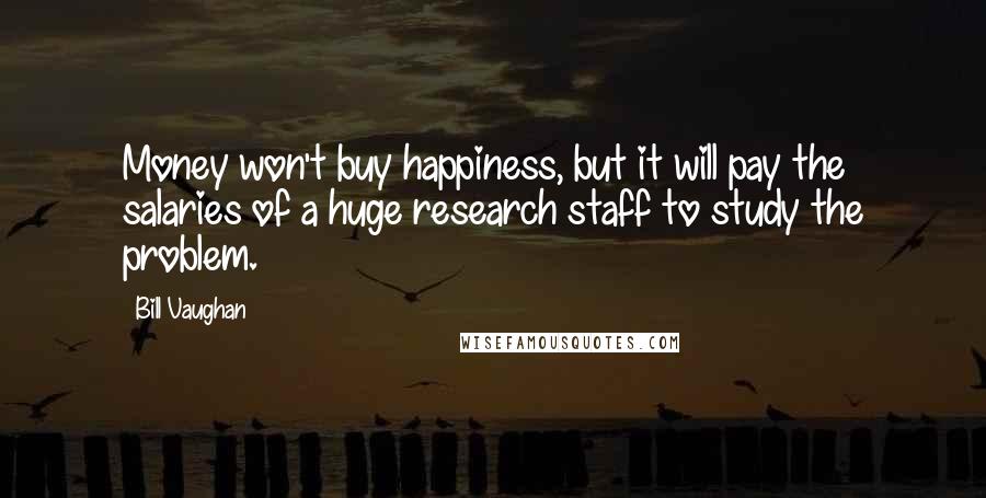 Bill Vaughan Quotes: Money won't buy happiness, but it will pay the salaries of a huge research staff to study the problem.