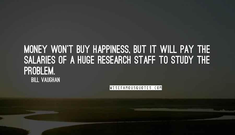 Bill Vaughan Quotes: Money won't buy happiness, but it will pay the salaries of a huge research staff to study the problem.