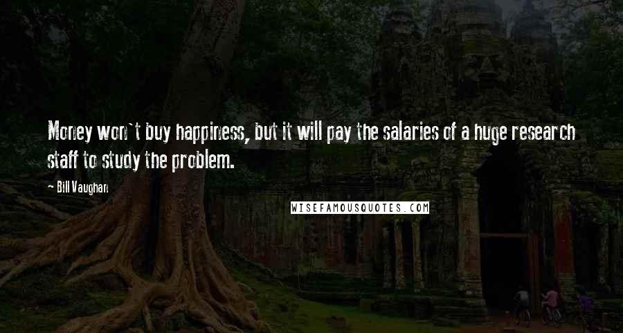 Bill Vaughan Quotes: Money won't buy happiness, but it will pay the salaries of a huge research staff to study the problem.