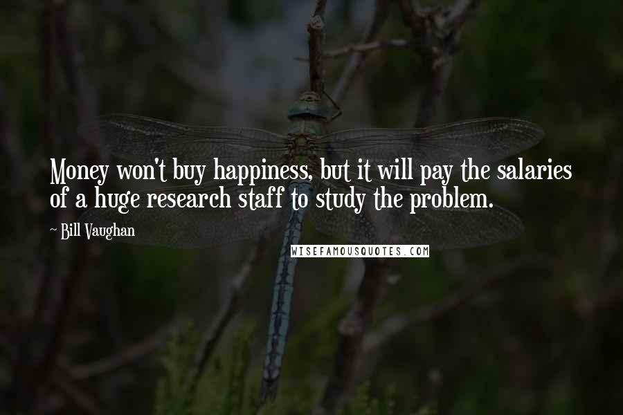 Bill Vaughan Quotes: Money won't buy happiness, but it will pay the salaries of a huge research staff to study the problem.