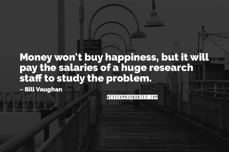 Bill Vaughan Quotes: Money won't buy happiness, but it will pay the salaries of a huge research staff to study the problem.